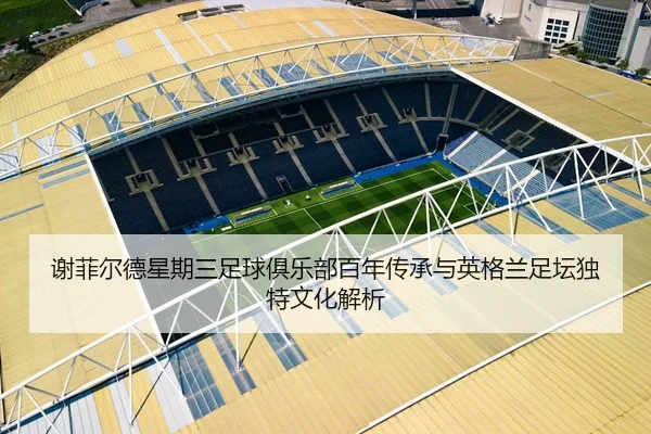 谢菲尔德星期三足球俱乐部百年传承与英格兰足坛独特文化解析