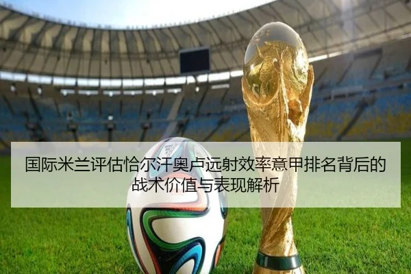 国际米兰评估恰尔汗奥卢远射效率意甲排名背后的战术价值与表现解析